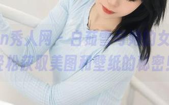 Xiuren秀人网 – 白茹雪与她的女孩们，轻松获取美图和壁纸的秘密！