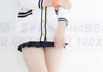 森萝财团 – 那种光滑，Aika的白丝套图真的是让人忍不住想多看！10D太极致！