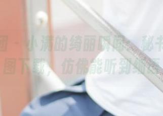 森萝财团 – 小满的绮丽瞬间：秘书系列套图下载，仿佛能听到细语