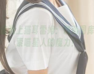当蠢沫沫遇上猫耳雷姆：精选图库带你探索喵星人的魔力！