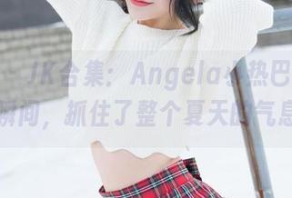 魅妍社 – JK合集：Angela小热巴的那一瞬间，抓住了整个夏天的气息