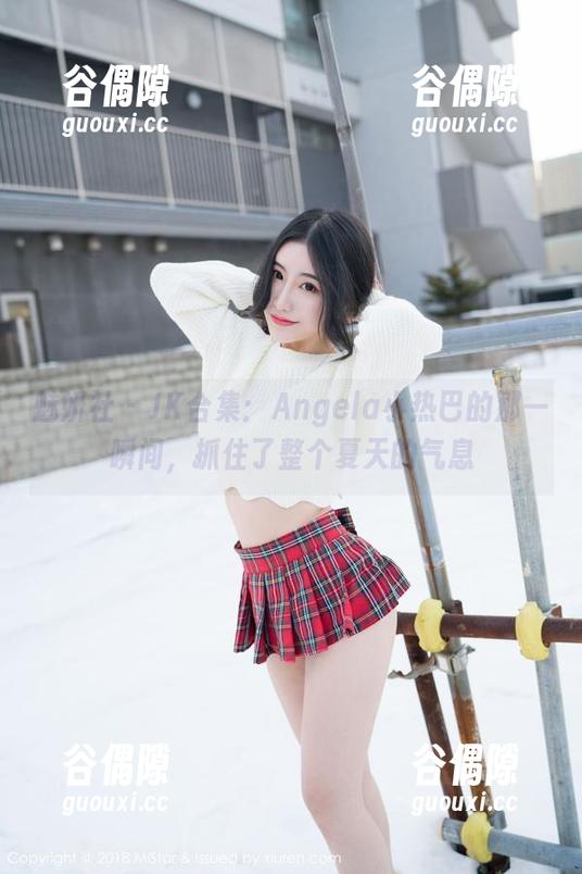 魅妍社 - JK合集：Angela小热巴的那一瞬间，抓住了整个夏天的气息